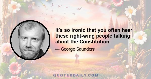 It's so ironic that you often hear these right-wing people talking about the Constitution.