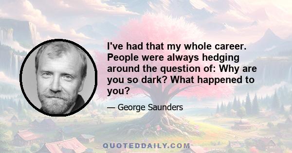 I've had that my whole career. People were always hedging around the question of: Why are you so dark? What happened to you?