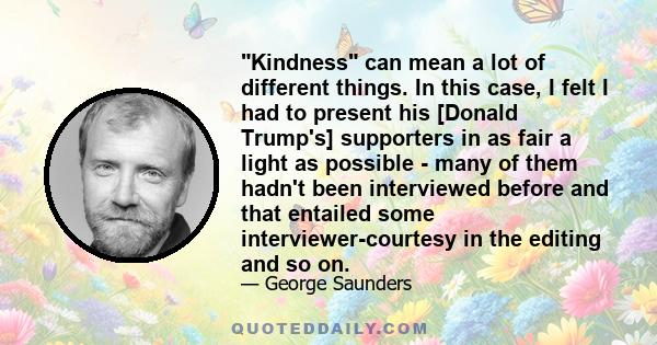 Kindness can mean a lot of different things. In this case, I felt I had to present his [Donald Trump's] supporters in as fair a light as possible - many of them hadn't been interviewed before and that entailed some