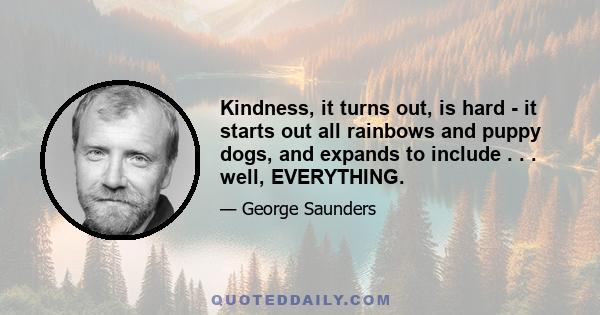 Kindness, it turns out, is hard - it starts out all rainbows and puppy dogs, and expands to include . . . well, EVERYTHING.