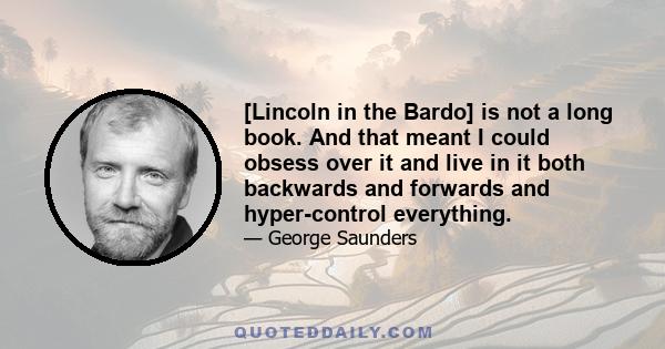 [Lincoln in the Bardo] is not a long book. And that meant I could obsess over it and live in it both backwards and forwards and hyper-control everything.