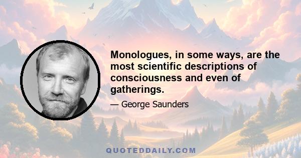 Monologues, in some ways, are the most scientific descriptions of consciousness and even of gatherings.