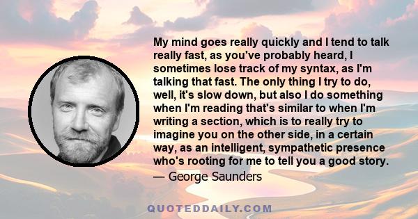 My mind goes really quickly and I tend to talk really fast, as you've probably heard, I sometimes lose track of my syntax, as I'm talking that fast. The only thing I try to do, well, it's slow down, but also I do