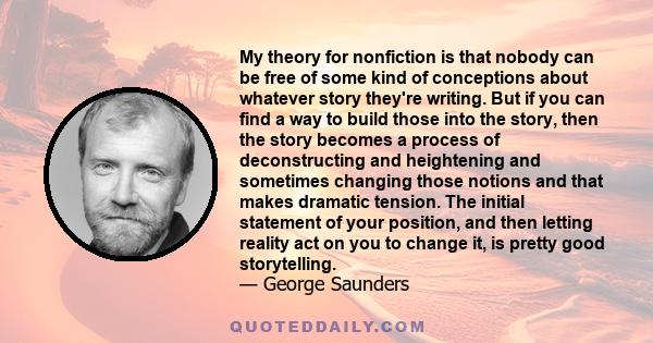 My theory for nonfiction is that nobody can be free of some kind of conceptions about whatever story they're writing. But if you can find a way to build those into the story, then the story becomes a process of