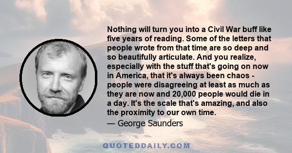 Nothing will turn you into a Civil War buff like five years of reading. Some of the letters that people wrote from that time are so deep and so beautifully articulate. And you realize, especially with the stuff that's