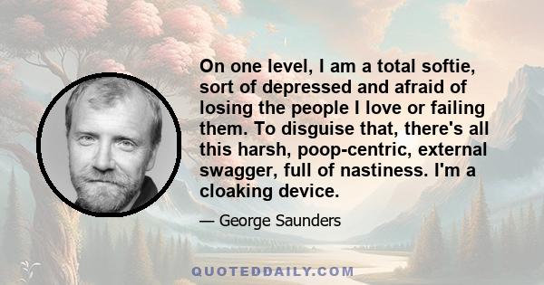 On one level, I am a total softie, sort of depressed and afraid of losing the people I love or failing them. To disguise that, there's all this harsh, poop-centric, external swagger, full of nastiness. I'm a cloaking