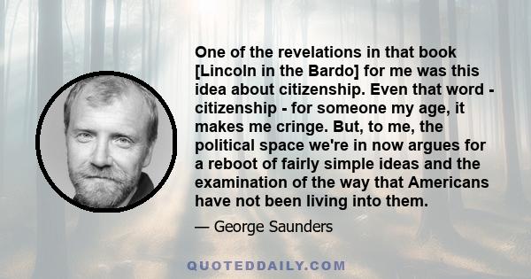 One of the revelations in that book [Lincoln in the Bardo] for me was this idea about citizenship. Even that word - citizenship - for someone my age, it makes me cringe. But, to me, the political space we're in now