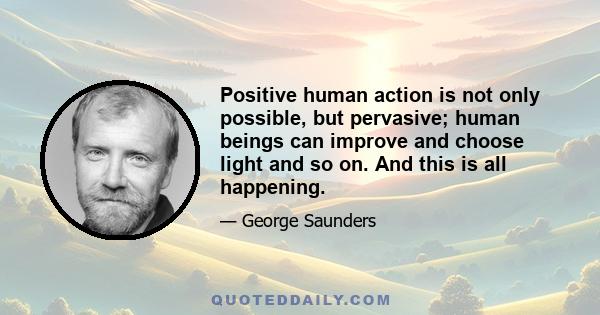 Positive human action is not only possible, but pervasive; human beings can improve and choose light and so on. And this is all happening.