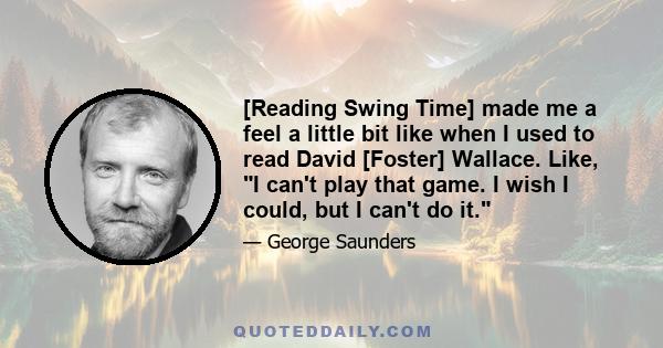 [Reading Swing Time] made me a feel a little bit like when I used to read David [Foster] Wallace. Like, I can't play that game. I wish I could, but I can't do it.