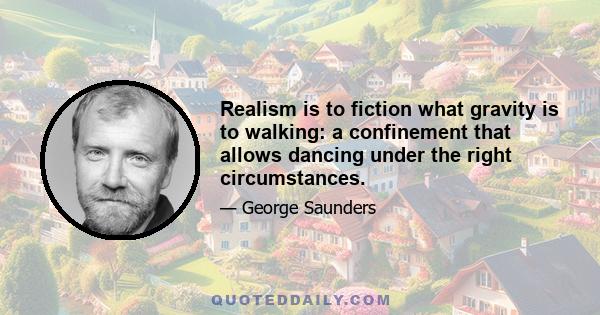 Realism is to fiction what gravity is to walking: a confinement that allows dancing under the right circumstances.