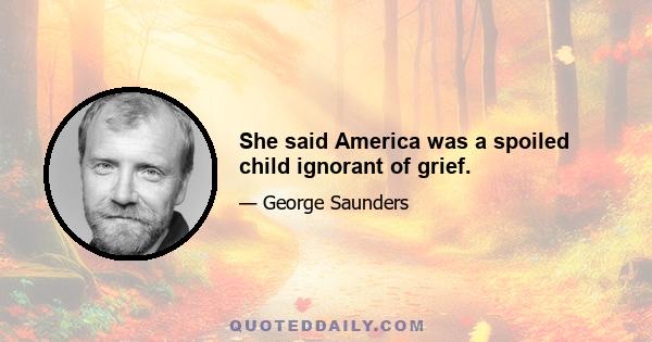 She said America was a spoiled child ignorant of grief.