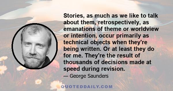 Stories, as much as we like to talk about them, retrospectively, as emanations of theme or worldview or intention, occur primarily as technical objects when they're being written. Or at least they do for me. They're the 