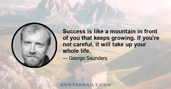 Success is like a mountain in front of you that keeps growing. If you're not careful, it will take up your whole life.