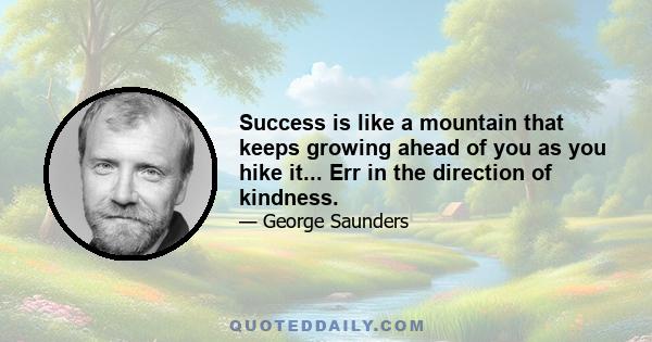 Success is like a mountain that keeps growing ahead of you as you hike it... Err in the direction of kindness.