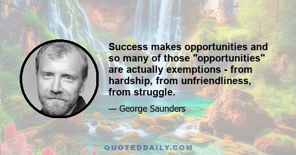 Success makes opportunities and so many of those opportunities are actually exemptions - from hardship, from unfriendliness, from struggle.