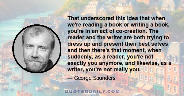 That underscored this idea that when we're reading a book or writing a book, you're in an act of co-creation. The reader and the writer are both trying to dress up and present their best selves and then there's that