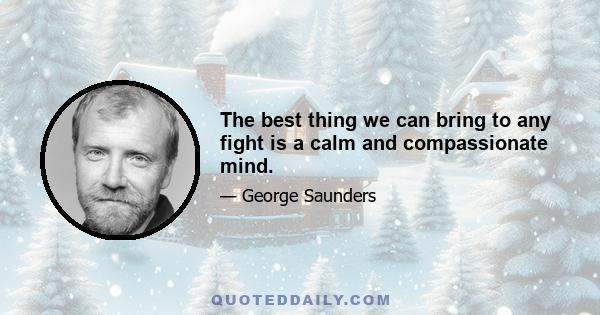 The best thing we can bring to any fight is a calm and compassionate mind.