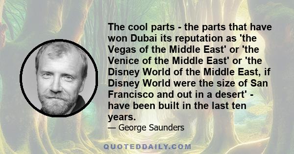 The cool parts - the parts that have won Dubai its reputation as 'the Vegas of the Middle East' or 'the Venice of the Middle East' or 'the Disney World of the Middle East, if Disney World were the size of San Francisco