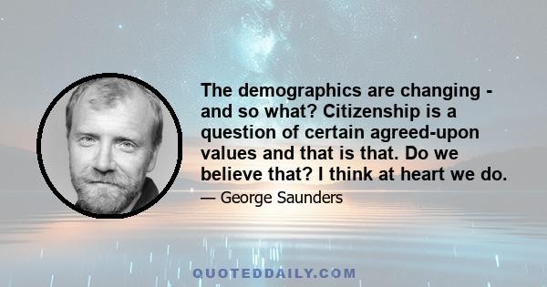 The demographics are changing - and so what? Citizenship is a question of certain agreed-upon values and that is that. Do we believe that? I think at heart we do.