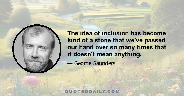 The idea of inclusion has become kind of a stone that we've passed our hand over so many times that it doesn't mean anything.