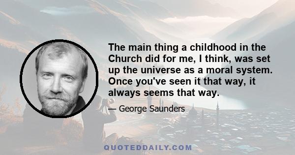 The main thing a childhood in the Church did for me, I think, was set up the universe as a moral system. Once you've seen it that way, it always seems that way.