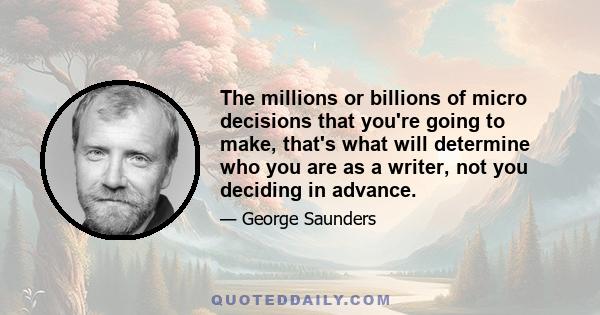 The millions or billions of micro decisions that you're going to make, that's what will determine who you are as a writer, not you deciding in advance.