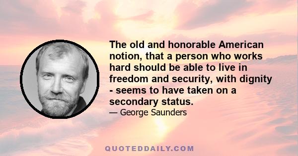 The old and honorable American notion, that a person who works hard should be able to live in freedom and security, with dignity - seems to have taken on a secondary status.