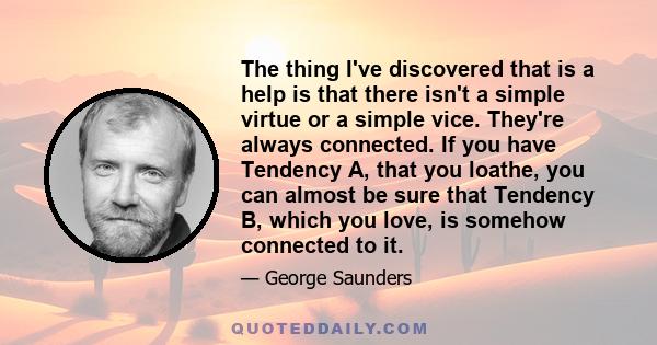 The thing I've discovered that is a help is that there isn't a simple virtue or a simple vice. They're always connected. If you have Tendency A, that you loathe, you can almost be sure that Tendency B, which you love,