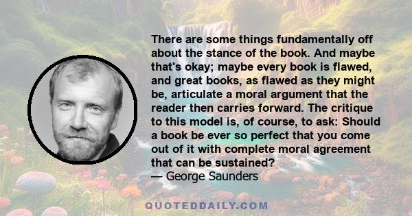 There are some things fundamentally off about the stance of the book. And maybe that's okay; maybe every book is flawed, and great books, as flawed as they might be, articulate a moral argument that the reader then