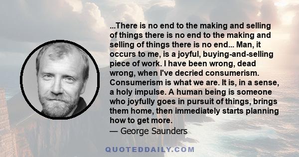 ...There is no end to the making and selling of things there is no end to the making and selling of things there is no end... Man, it occurs to me, is a joyful, buying-and-selling piece of work. I have been wrong, dead