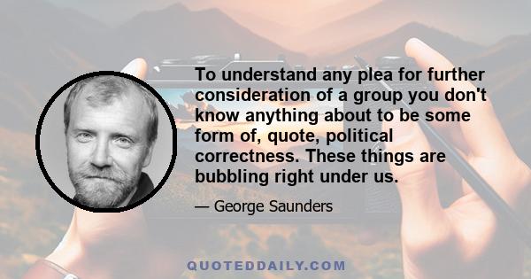 To understand any plea for further consideration of a group you don't know anything about to be some form of, quote, political correctness. These things are bubbling right under us.