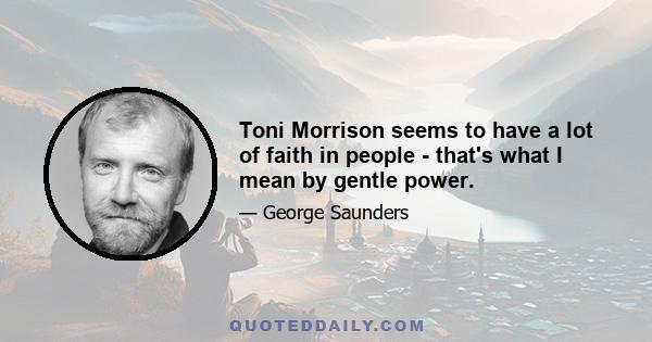 Toni Morrison seems to have a lot of faith in people - that's what I mean by gentle power.