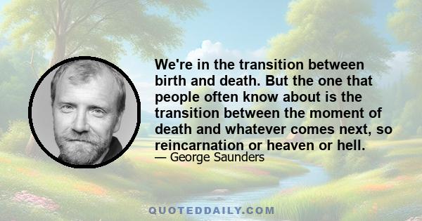 We're in the transition between birth and death. But the one that people often know about is the transition between the moment of death and whatever comes next, so reincarnation or heaven or hell.