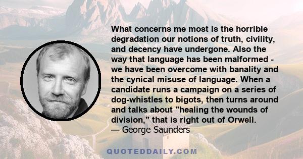 What concerns me most is the horrible degradation our notions of truth, civility, and decency have undergone. Also the way that language has been malformed - we have been overcome with banality and the cynical misuse of 