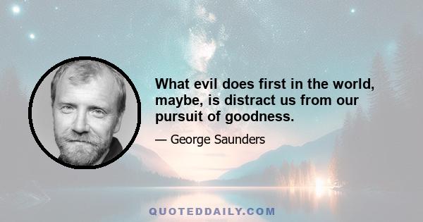 What evil does first in the world, maybe, is distract us from our pursuit of goodness.