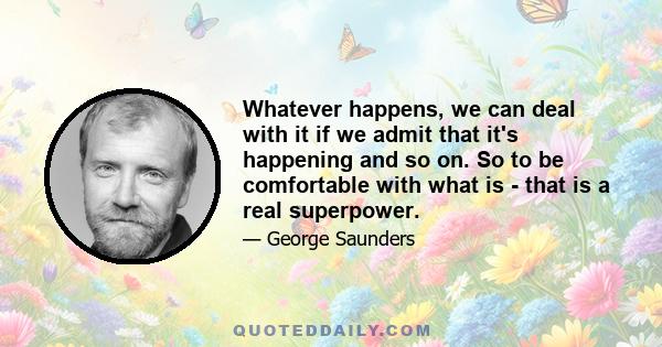 Whatever happens, we can deal with it if we admit that it's happening and so on. So to be comfortable with what is - that is a real superpower.