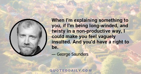 When I'm explaining something to you, if I'm being long-winded, and twisty in a non-productive way, I could make you feel vaguely insulted. And you'd have a right to be.