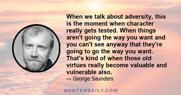 When we talk about adversity, this is the moment when character really gets tested. When things aren't going the way you want and you can't see anyway that they're going to go the way you want. That's kind of when those 