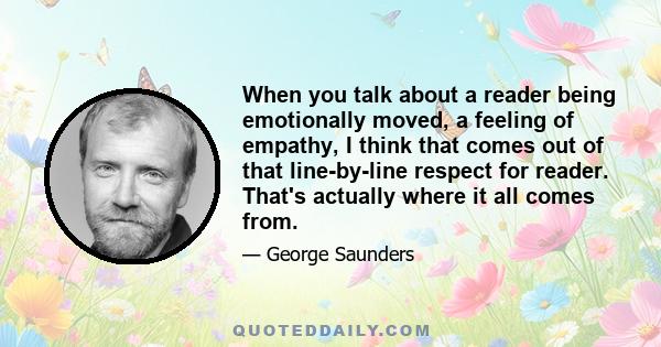 When you talk about a reader being emotionally moved, a feeling of empathy, I think that comes out of that line-by-line respect for reader. That's actually where it all comes from.