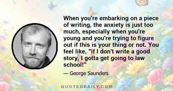 When you're embarking on a piece of writing, the anxiety is just too much, especially when you're young and you're trying to figure out if this is your thing or not. You feel like, if I don't write a good story, I gotta 