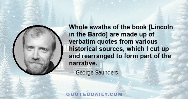 Whole swaths of the book [Lincoln in the Bardo] are made up of verbatim quotes from various historical sources, which I cut up and rearranged to form part of the narrative.