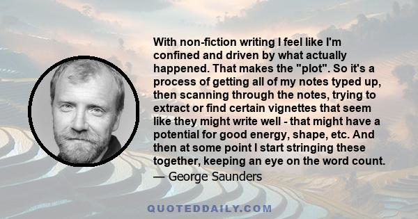 With non-fiction writing I feel like I'm confined and driven by what actually happened. That makes the plot. So it's a process of getting all of my notes typed up, then scanning through the notes, trying to extract or