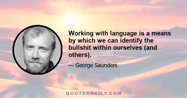 Working with language is a means by which we can identify the bullshit within ourselves (and others).