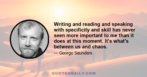 Writing and reading and speaking with specificity and skill has never seen more important to me than it does at this moment. It's what's between us and chaos.