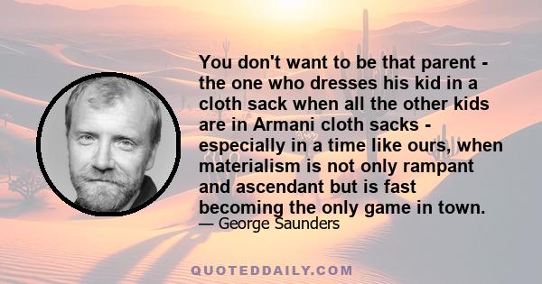 You don't want to be that parent - the one who dresses his kid in a cloth sack when all the other kids are in Armani cloth sacks - especially in a time like ours, when materialism is not only rampant and ascendant but