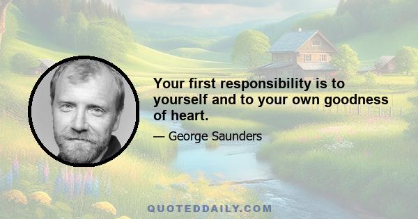 Your first responsibility is to yourself and to your own goodness of heart.