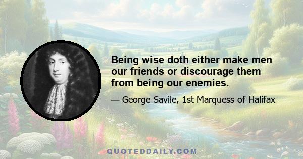 Being wise doth either make men our friends or discourage them from being our enemies.