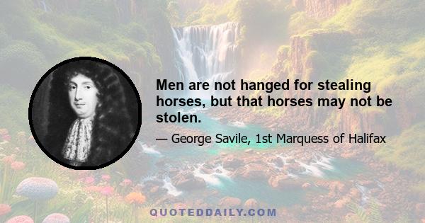 Men are not hanged for stealing horses, but that horses may not be stolen.