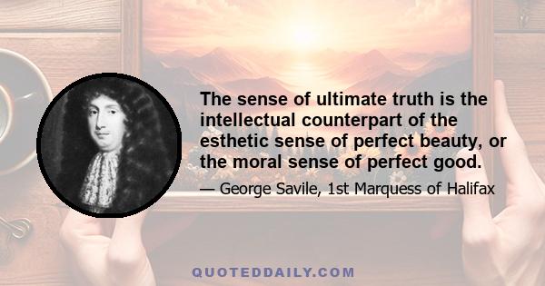 The sense of ultimate truth is the intellectual counterpart of the esthetic sense of perfect beauty, or the moral sense of perfect good.