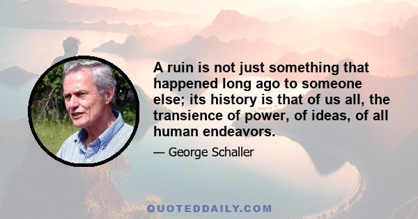 A ruin is not just something that happened long ago to someone else; its history is that of us all, the transience of power, of ideas, of all human endeavors.